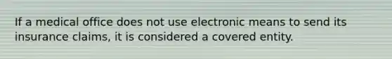 If a medical office does not use electronic means to send its insurance claims, it is considered a covered entity.