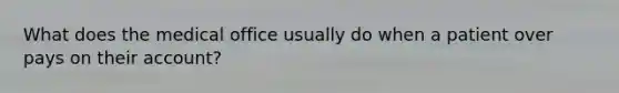 What does the medical office usually do when a patient over pays on their account?