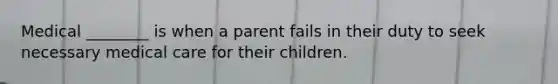 Medical ________ is when a parent fails in their duty to seek necessary medical care for their children.