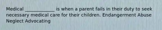 Medical _____________ is when a parent fails in their duty to seek necessary medical care for their children. Endangerment Abuse Neglect Advocating