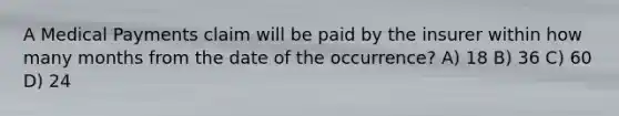 A Medical Payments claim will be paid by the insurer within how many months from the date of the occurrence? A) 18 B) 36 C) 60 D) 24