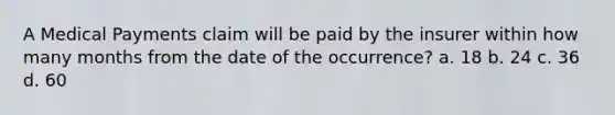 A Medical Payments claim will be paid by the insurer within how many months from the date of the occurrence? a. 18 b. 24 c. 36 d. 60