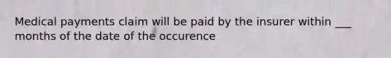 Medical payments claim will be paid by the insurer within ___ months of the date of the occurence