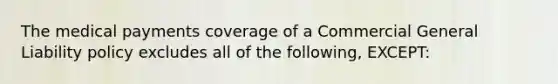 The medical payments coverage of a Commercial General Liability policy excludes all of the following, EXCEPT: