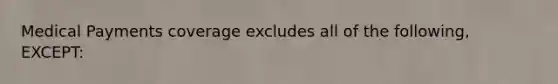 Medical Payments coverage excludes all of the following, EXCEPT: