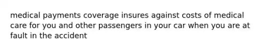 medical payments coverage insures against costs of medical care for you and other passengers in your car when you are at fault in the accident