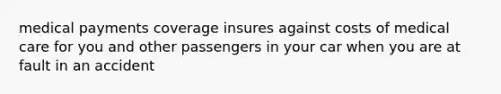 medical payments coverage insures against costs of medical care for you and other passengers in your car when you are at fault in an accident