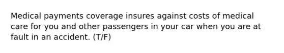 Medical payments coverage insures against costs of medical care for you and other passengers in your car when you are at fault in an accident. (T/F)