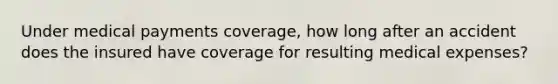 Under medical payments coverage, how long after an accident does the insured have coverage for resulting medical expenses?