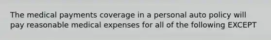 The medical payments coverage in a personal auto policy will pay reasonable medical expenses for all of the following EXCEPT