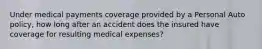 Under medical payments coverage provided by a Personal Auto policy, how long after an accident does the insured have coverage for resulting medical expenses?