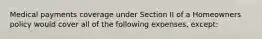 Medical payments coverage under Section II of a Homeowners policy would cover all of the following expenses, except: