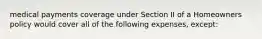 medical payments coverage under Section II of a Homeowners policy would cover all of the following expenses, except: