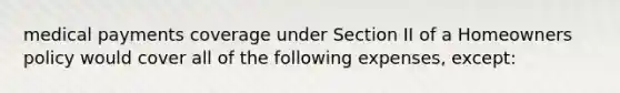 medical payments coverage under Section II of a Homeowners policy would cover all of the following expenses, except: