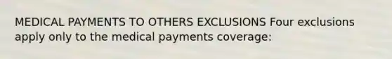 MEDICAL PAYMENTS TO OTHERS EXCLUSIONS Four exclusions apply only to the medical payments coverage: