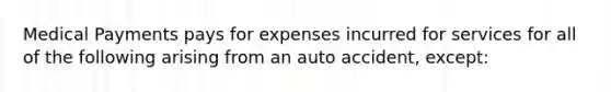 Medical Payments pays for expenses incurred for services for all of the following arising from an auto accident, except: