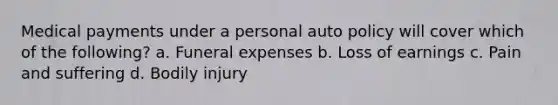 Medical payments under a personal auto policy will cover which of the following? a. Funeral expenses b. Loss of earnings c. Pain and suffering d. Bodily injury