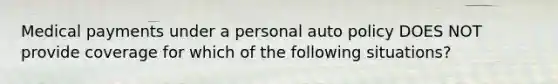 Medical payments under a personal auto policy DOES NOT provide coverage for which of the following situations?