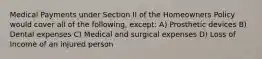 Medical Payments under Section II of the Homeowners Policy would cover all of the following, except: A) Prosthetic devices B) Dental expenses C) Medical and surgical expenses D) Loss of Income of an injured person