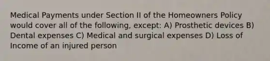 Medical Payments under Section II of the Homeowners Policy would cover all of the following, except: A) Prosthetic devices B) Dental expenses C) Medical and surgical expenses D) Loss of Income of an injured person