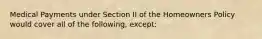 Medical Payments under Section II of the Homeowners Policy would cover all of the following, except: