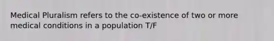 Medical Pluralism refers to the co-existence of two or more medical conditions in a population T/F