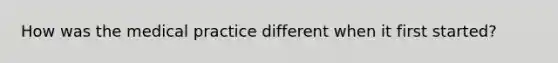 How was the medical practice different when it first started?