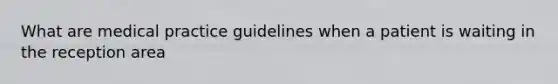 What are medical practice guidelines when a patient is waiting in the reception area