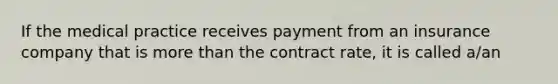 If the medical practice receives payment from an insurance company that is more than the contract rate, it is called a/an