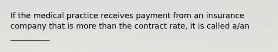 If the medical practice receives payment from an insurance company that is more than the contract rate, it is called a/an __________