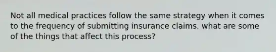 Not all medical practices follow the same strategy when it comes to the frequency of submitting insurance claims. what are some of the things that affect this process?