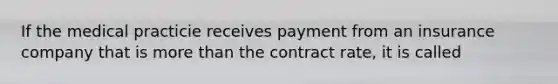 If the medical practicie receives payment from an insurance company that is more than the contract rate, it is called