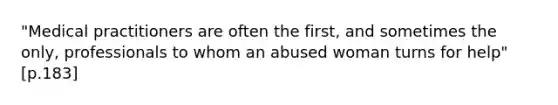 "Medical practitioners are often the first, and sometimes the only, professionals to whom an abused woman turns for help"[p.183]