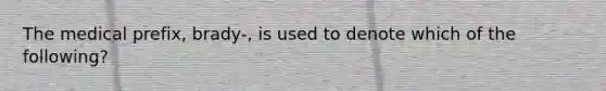 The medical prefix, brady-, is used to denote which of the following?