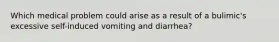 Which medical problem could arise as a result of a bulimic's excessive self-induced vomiting and diarrhea?