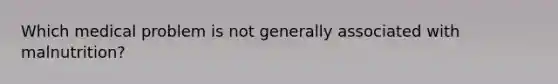 ​Which medical problem is not generally associated with malnutrition?