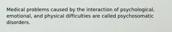 Medical problems caused by the interaction of psychological, emotional, and physical difficulties are called psychosoma<a href='https://www.questionai.com/knowledge/kyXj6XRENn-tic-disorders' class='anchor-knowledge'>tic disorders</a>.