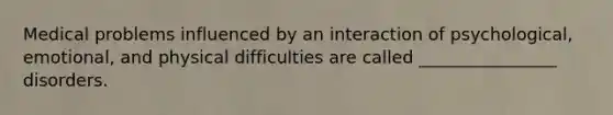 Medical problems influenced by an interaction of psychological, emotional, and physical difficulties are called ________________ disorders.
