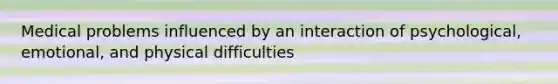 Medical problems influenced by an interaction of psychological, emotional, and physical difficulties