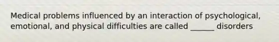 Medical problems influenced by an interaction of psychological, emotional, and physical difficulties are called ______ disorders