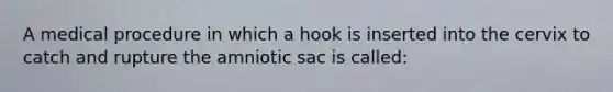 A medical procedure in which a hook is inserted into the cervix to catch and rupture the amniotic sac is called: