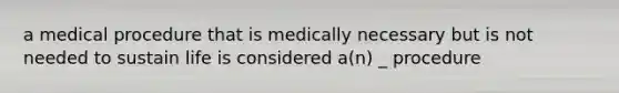 a medical procedure that is medically necessary but is not needed to sustain life is considered a(n) _ procedure