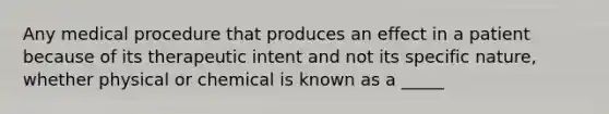 Any medical procedure that produces an effect in a patient because of its therapeutic intent and not its specific nature, whether physical or chemical is known as a _____