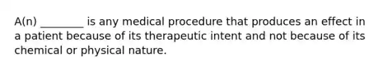 A(n) ________ is any medical procedure that produces an effect in a patient because of its therapeutic intent and not because of its chemical or physical nature.