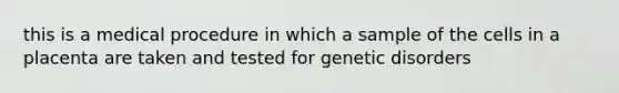 this is a medical procedure in which a sample of the cells in a placenta are taken and tested for genetic disorders