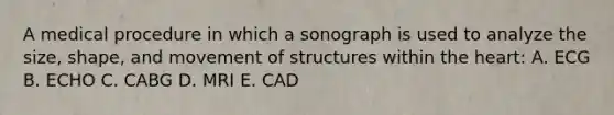 A medical procedure in which a sonograph is used to analyze the size, shape, and movement of structures within the heart: A. ECG B. ECHO C. CABG D. MRI E. CAD