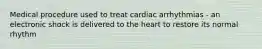 Medical procedure used to treat cardiac arrhythmias - an electronic shock is delivered to the heart to restore its normal rhythm