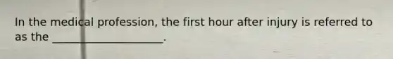 In the medical profession, the first hour after injury is referred to as the ____________________.