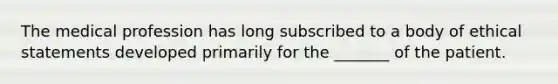 The medical profession has long subscribed to a body of ethical statements developed primarily for the _______ of the patient.