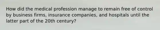 How did the medical profession manage to remain free of control by business firms, insurance companies, and hospitals until the latter part of the 20th century?